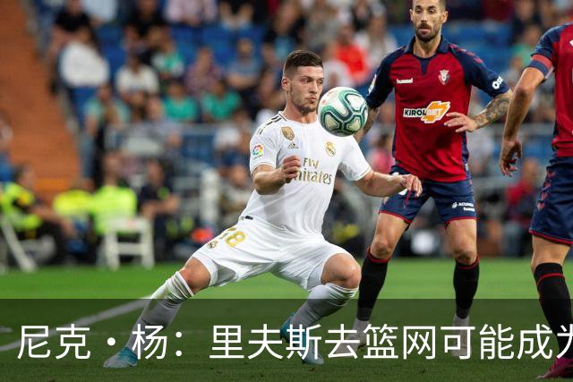 尼克·杨：里夫斯去篮网可能成为下个布伦森 但要承担风险